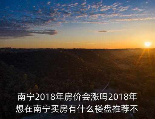 南寧2018年房價會漲嗎2018年想在南寧買房有什么樓盤推薦不