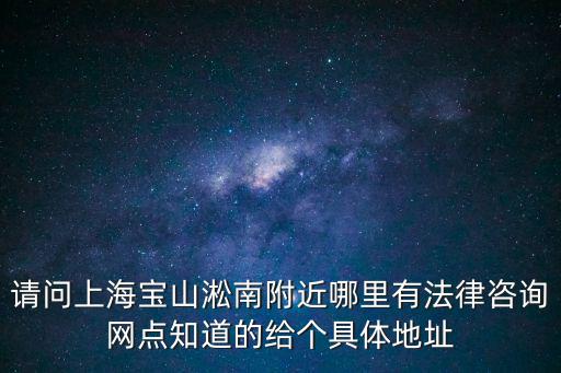 請問上海寶山淞南附近哪里有法律咨詢網點知道的給個具體地址