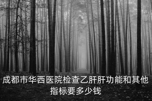 成都市華西醫(yī)院檢查乙肝肝功能和其他指標(biāo)要多少錢