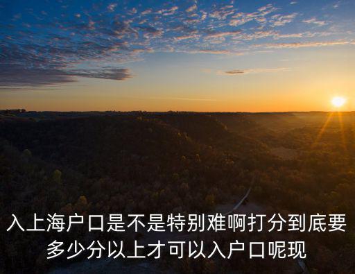 入上海戶口是不是特別難啊打分到底要多少分以上才可以入戶口呢現(xiàn)