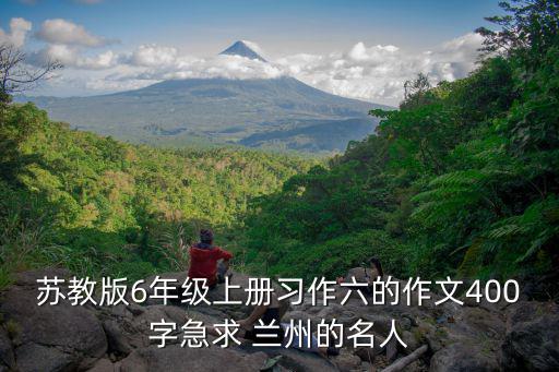 蘇教版6年級上冊習作六的作文400字急求 蘭州的名人