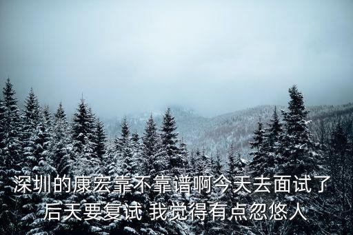 深圳的康宏靠不靠譜啊今天去面試了 后天要復試 我覺得有點忽悠人