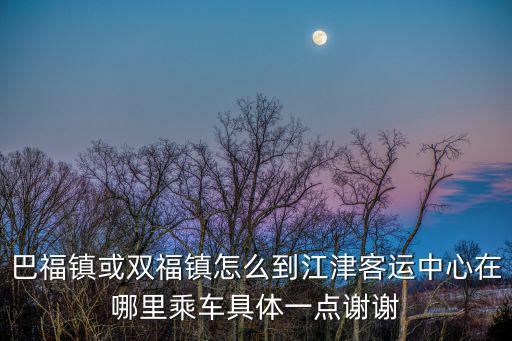 巴福鎮或雙福鎮怎么到江津客運中心在哪里乘車具體一點謝謝