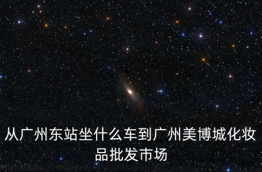 從廣州東站坐什么車(chē)到廣州美博城化妝品批發(fā)市場(chǎng)