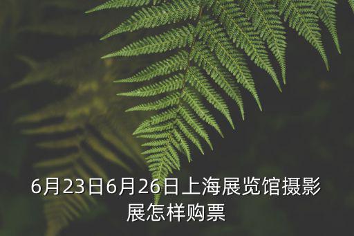 6月23日6月26日上海展覽館攝影展怎樣購票