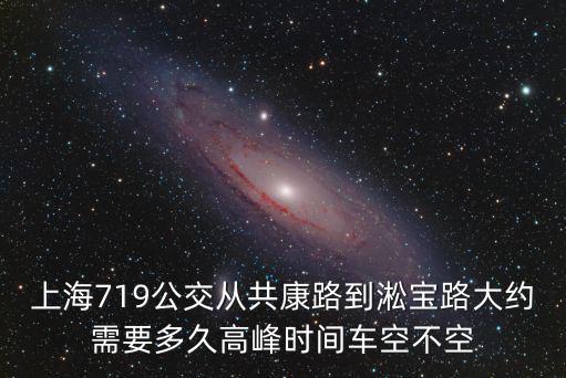 上海719公交從共康路到淞寶路大約需要多久高峰時間車空不空
