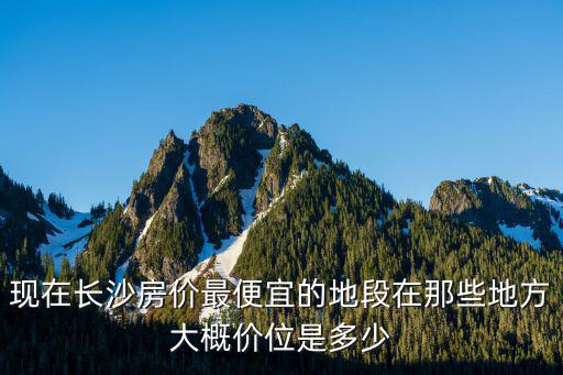 長沙星沙哪個小區房價便宜，現在長沙房價最便宜的地段在那些地方大概價位是多少