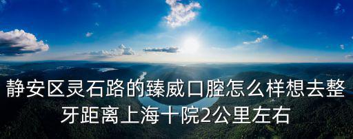 靜安區靈石路的臻威口腔怎么樣想去整牙距離上海十院2公里左右