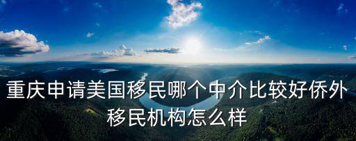 重慶申請美國移民哪個中介比較好僑外移民機構怎么樣