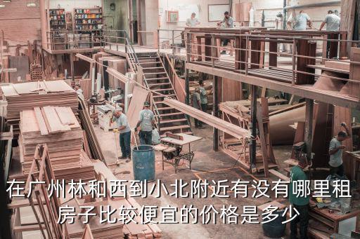 在廣州林和西到小北附近有沒有哪里租房子比較便宜的價格是多少