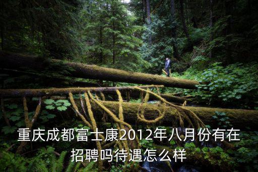 重慶成都富士康2012年八月份有在招聘嗎待遇怎么樣