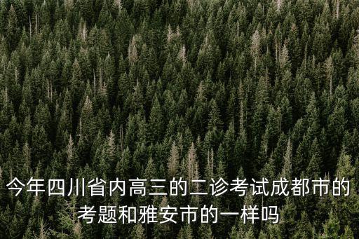 今年四川省內高三的二診考試成都市的考題和雅安市的一樣嗎