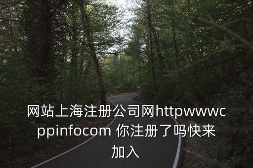 網站上海注冊公司網httpwwwcppinfocom 你注冊了嗎快來加入