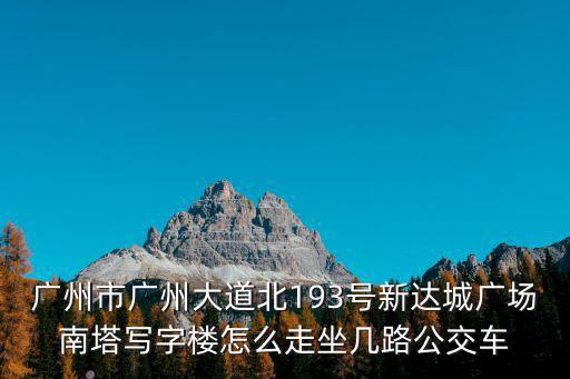 廣州市廣州大道北193號新達城廣場南塔寫字樓怎么走坐幾路公交車