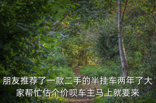 朋友推薦了一款二手的半掛車兩年了大家幫忙估個價唄車主馬上就要來