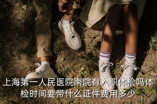 上海第一人民醫(yī)院南院有入職體檢嗎體檢時間要帶什么證件費用多少