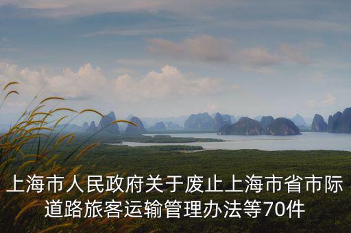 上海市人民政府關于廢止上海市省市際道路旅客運輸管理辦法等70件