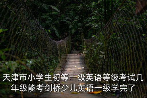 天津市小學(xué)生初等一級(jí)英語(yǔ)等級(jí)考試幾年級(jí)能考劍橋少兒英語(yǔ)一級(jí)學(xué)完了