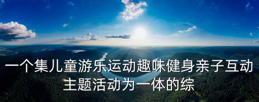 一個集兒童游樂運動趣味健身親子互動主題活動為一體的綜
