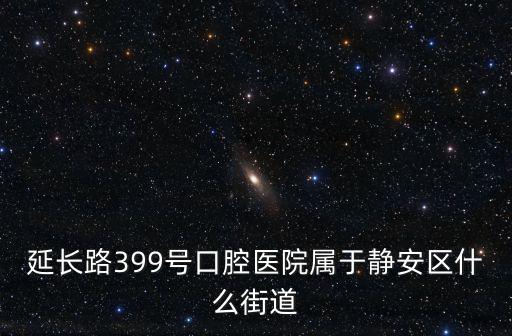 延長(zhǎng)路399號(hào)口腔醫(yī)院屬于靜安區(qū)什么街道