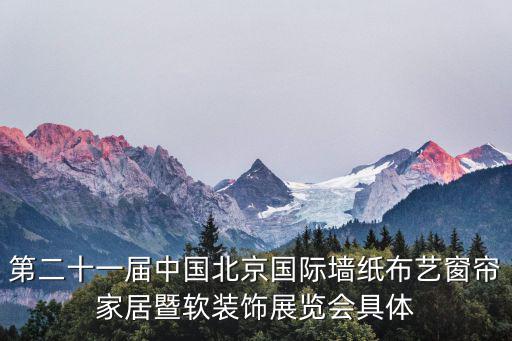 第二十一屆中國北京國際墻紙布藝窗簾家居暨軟裝飾展覽會具體