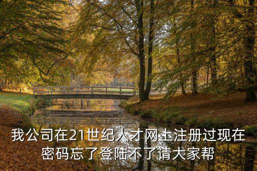 我公司在21世紀人才網上注冊過現在密碼忘了登陸不了請大家幫