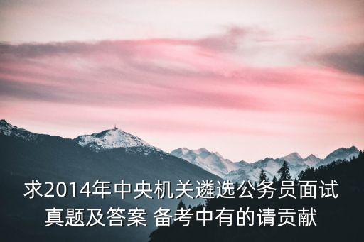 求2014年中央機關遴選公務員面試真題及答案 備考中有的請貢獻
