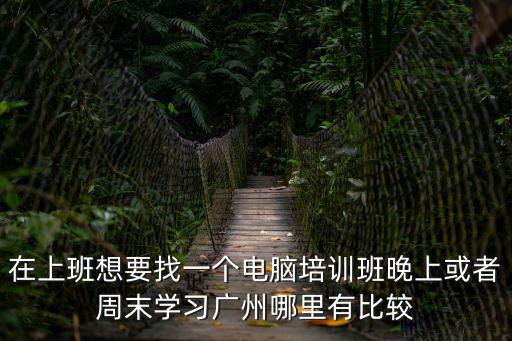 在上班想要找一個電腦培訓班晚上或者周末學習廣州哪里有比較