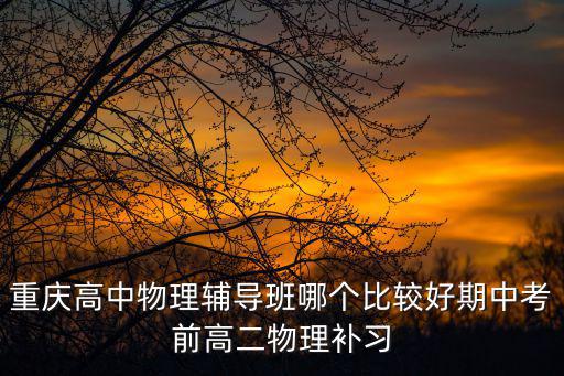 重慶高中物理輔導班哪個比較好期中考前高二物理補習