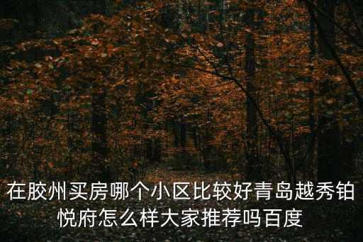 在膠州買房哪個小區(qū)比較好青島越秀鉑悅府怎么樣大家推薦嗎百度
