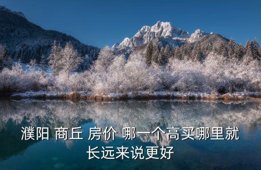 濮陽 商丘 房價 哪一個高買哪里就長遠來說更好