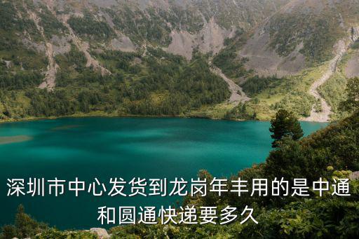 深圳市中心發(fā)貨到龍崗年豐用的是中通和圓通快遞要多久