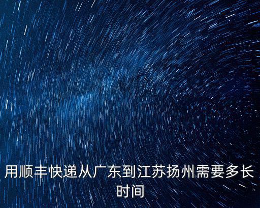 順豐快遞廣州到揚州要多久到，用順豐快遞從廣東到江蘇揚州需要多長時間