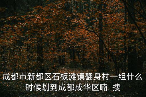 成都市新都區(qū)石板灘鎮(zhèn)翻身村一組什么時候劃到成都成華區(qū)喃  搜