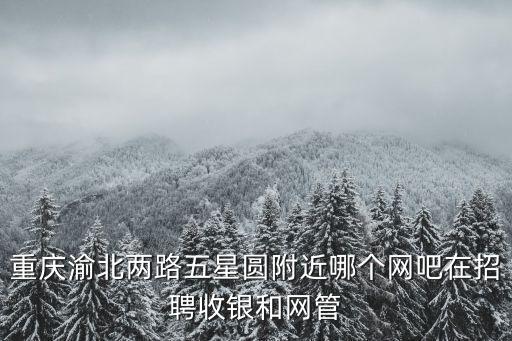 重慶渝北兩路五星圓附近哪個網吧在招聘收銀和網管