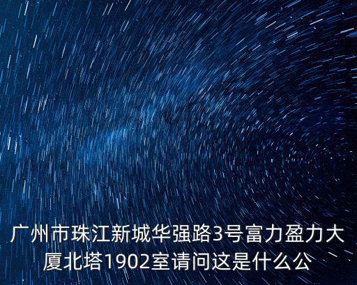 廣州市珠江新城華強路3號富力盈力大廈北塔1902室請問這是什么公
