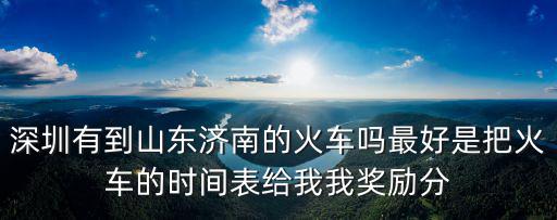 深圳有到山東濟南的火車嗎最好是把火車的時間表給我我獎勵分