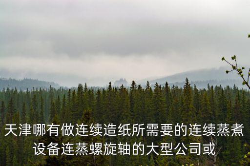 天津哪有做連續(xù)造紙所需要的連續(xù)蒸煮設(shè)備連蒸螺旋軸的大型公司或