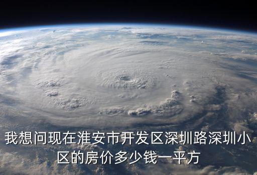我想問現在淮安市開發區深圳路深圳小區的房價多少錢一平方