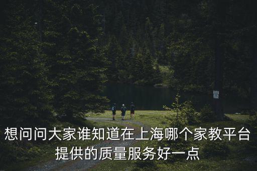 想問問大家誰知道在上海哪個家教平臺提供的質(zhì)量服務(wù)好一點(diǎn)