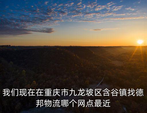我們現在在重慶市九龍坡區含谷鎮找德邦物流哪個網點最近