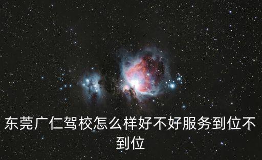 東莞廣仁駕校怎么樣好不好服務(wù)到位不到位