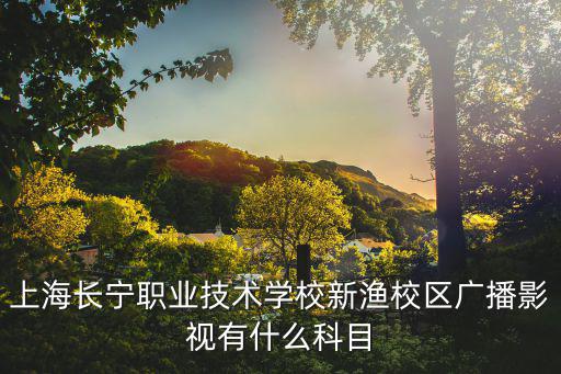 上海長寧職業(yè)技術(shù)學(xué)校新漁校區(qū)廣播影視有什么科目