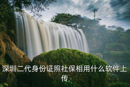 深圳二代身份證照社保相用什么軟件上傳