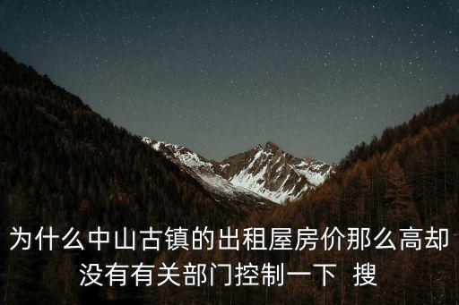 為什么中山古鎮的出租屋房價那么高卻沒有有關部門控制一下  搜