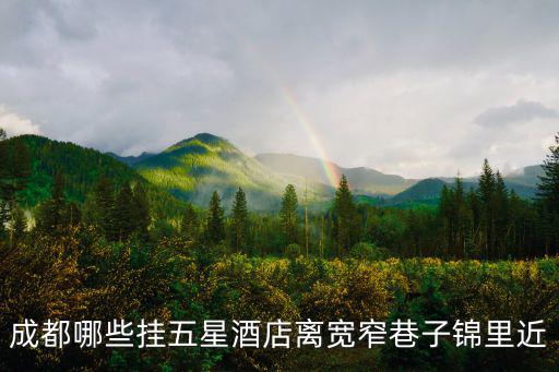 成都哪些掛五星酒店離寬窄巷子錦里近