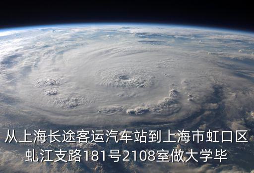 從上海長途客運(yùn)汽車站到上海市虹口區(qū)虬江支路181號2108室做大學(xué)畢