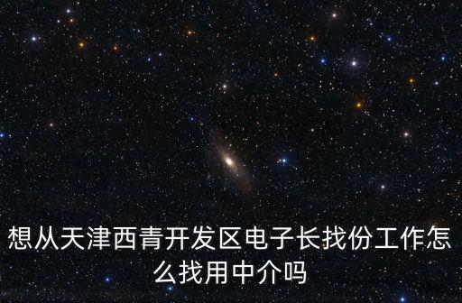 想從天津西青開發區電子長找份工作怎么找用中介嗎