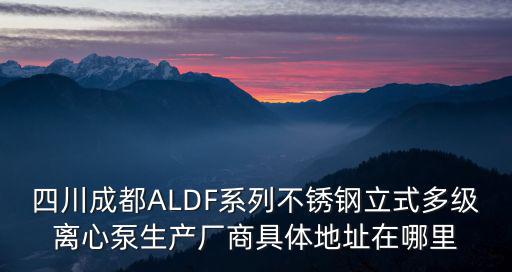 四川成都ALDF系列不銹鋼立式多級離心泵生產廠商具體地址在哪里