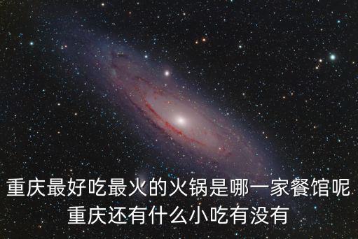 重慶最好吃最火的火鍋是哪一家餐館呢重慶還有什么小吃有沒有